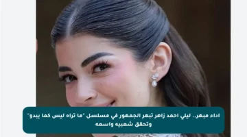 أداء مبهر.. ليلى أحمد زاهر تبهر الجمهور في مسلسل “ما تراه ليس كما يبدو” وتحقق شعبية واسعة